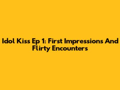 Idol Kiss Ep 1: First Impressions And Flirty Encounters