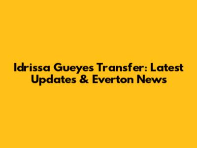 Idrissa Gueye's Transfer: Latest Updates & Everton News