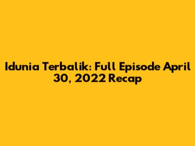 Idunia Terbalik: Full Episode April 30, 2022 Recap