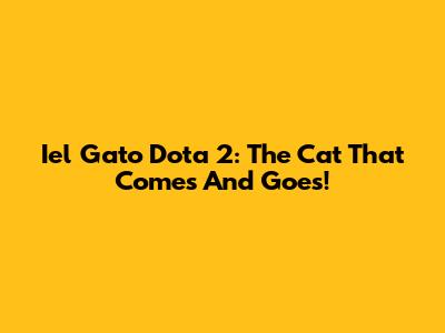 Iel Gato Dota 2: The Cat That Comes And Goes!