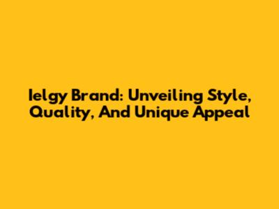 Ielgy Brand: Unveiling Style, Quality, And Unique Appeal