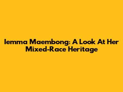 Iemma Maembong: A Look At Her Mixed-Race Heritage