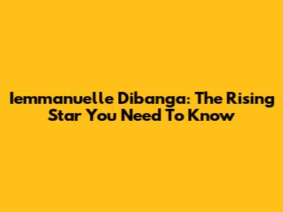 Iemmanuelle Dibanga: The Rising Star You Need To Know
