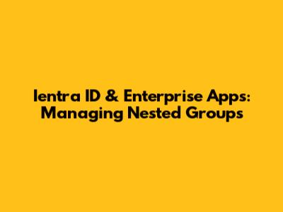 Ientra ID & Enterprise Apps: Managing Nested Groups