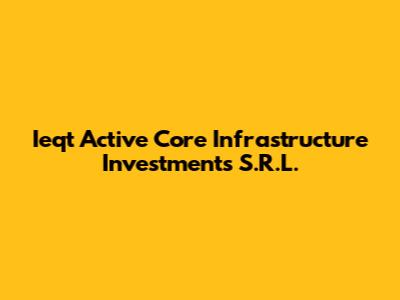 Ieqt Active Core Infrastructure Investments S.R.L.