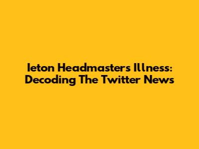 Ieton Headmaster's Illness: Decoding The Twitter News