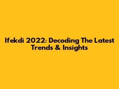 Ifekdi 2022: Decoding The Latest Trends & Insights