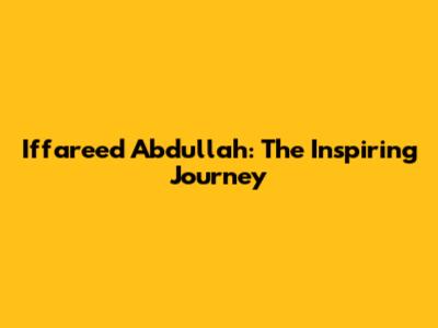 Iffareed Abdullah: The Inspiring Journey