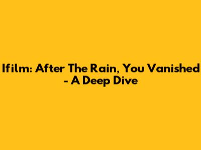 Ifilm: After The Rain, You Vanished - A Deep Dive