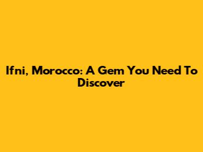 Ifni, Morocco: A Gem You Need To Discover