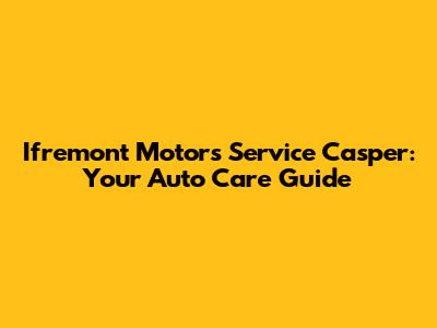 Ifremont Motors Service Casper: Your Auto Care Guide