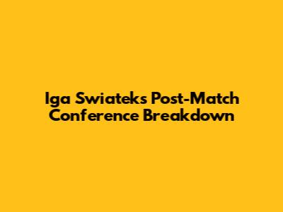 Iga Swiatek's Post-Match Conference Breakdown