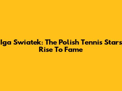 Iga Swiatek: The Polish Tennis Star's Rise To Fame
