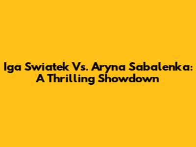 Iga Swiatek Vs. Aryna Sabalenka: A Thrilling Showdown