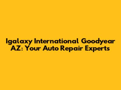 Igalaxy International Goodyear AZ: Your Auto Repair Experts