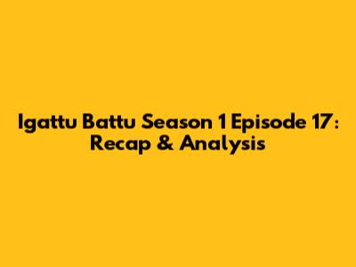 Igattu Battu Season 1 Episode 17: Recap & Analysis