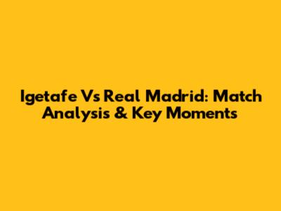 Igetafe Vs Real Madrid: Match Analysis & Key Moments