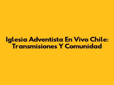 Iglesia Adventista En Vivo Chile: Transmisiones Y Comunidad
