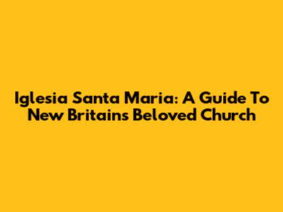 Iglesia Santa Maria: A Guide To New Britain's Beloved Church