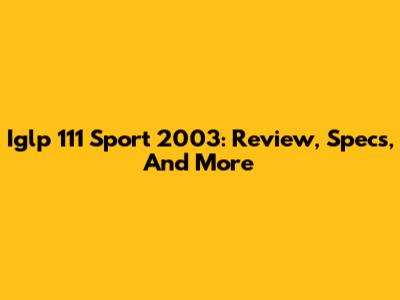 Iglp 111 Sport 2003: Review, Specs, And More