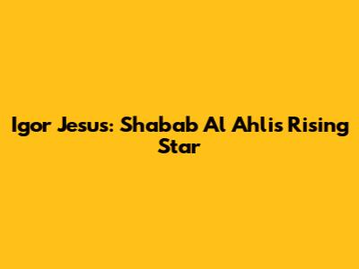 Igor Jesus: Shabab Al Ahli's Rising Star