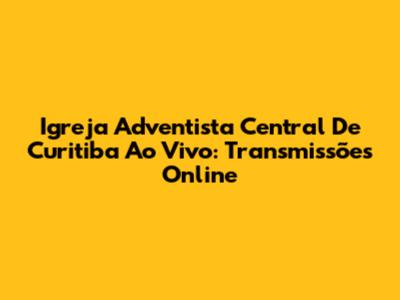 Igreja Adventista Central De Curitiba Ao Vivo: Transmissões Online