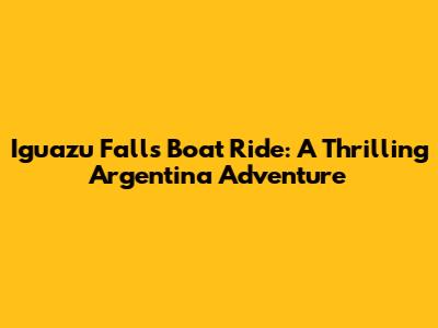 Iguazu Falls Boat Ride: A Thrilling Argentina Adventure
