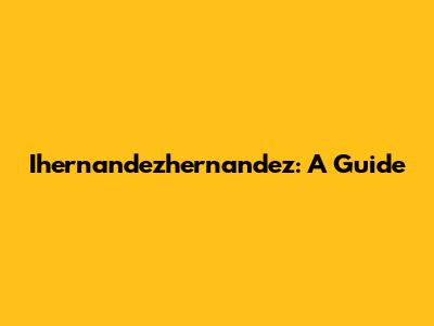 Ihernandezhernandez: A Guide
