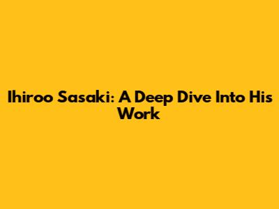 Ihiroo Sasaki: A Deep Dive Into His Work