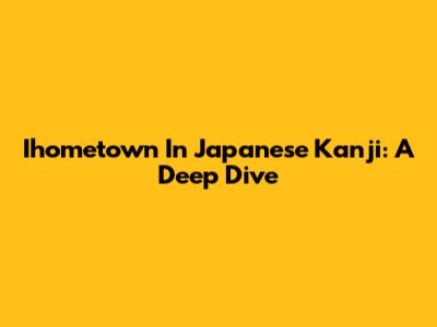 Ihometown In Japanese Kanji: A Deep Dive
