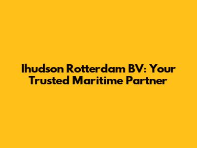 Ihudson Rotterdam BV: Your Trusted Maritime Partner