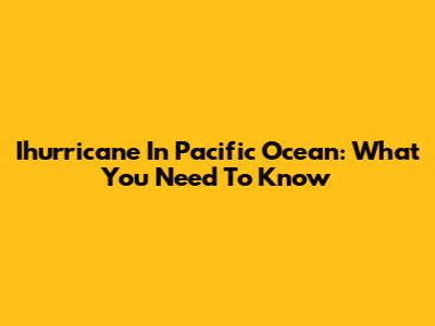 Ihurricane In Pacific Ocean: What You Need To Know