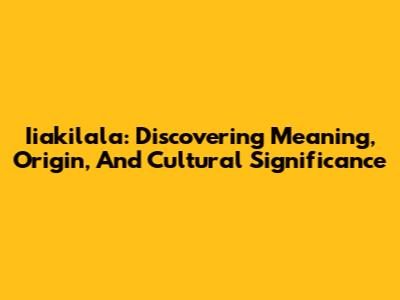 Iiakilala: Discovering Meaning, Origin, And Cultural Significance