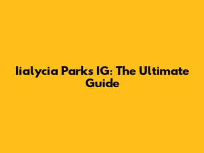 Iialycia Parks IG: The Ultimate Guide