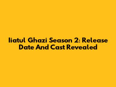Iiatul Ghazi Season 2: Release Date And Cast Revealed