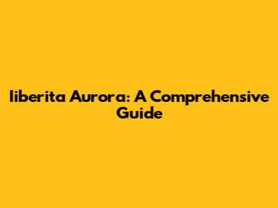 Iiberita Aurora: A Comprehensive Guide