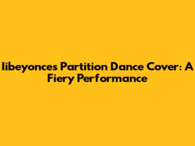 Iibeyonce's "Partition" Dance Cover: A Fiery Performance