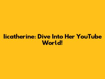 Iicatherine: Dive Into Her YouTube World!