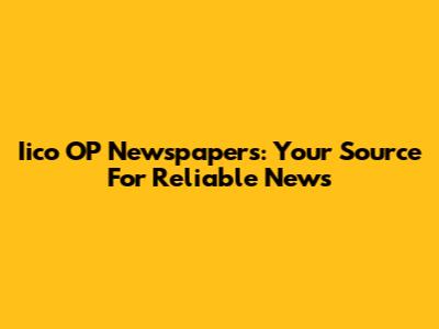 Iico OP Newspapers: Your Source For Reliable News
