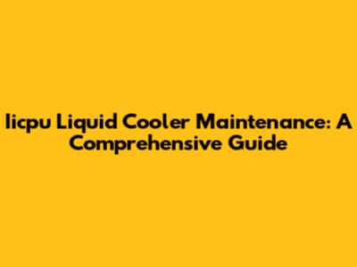 Iicpu Liquid Cooler Maintenance: A Comprehensive Guide