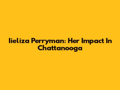 Iieliza Perryman: Her Impact In Chattanooga