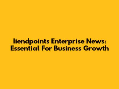 Iiendpoints Enterprise News: Essential For Business Growth