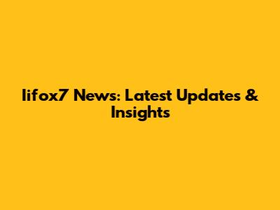 Iifox7 News: Latest Updates & Insights