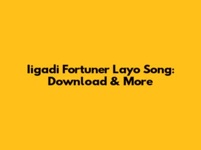 Iigadi Fortuner Layo Song: Download & More