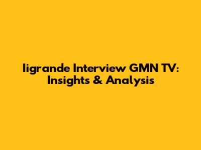 Iigrande Interview GMN TV: Insights & Analysis