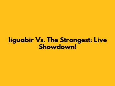 Iiguabir Vs. The Strongest: Live Showdown!