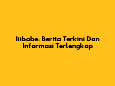 Iiibabe: Berita Terkini Dan Informasi Terlengkap