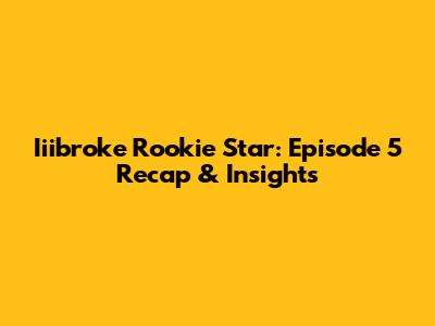 Iiibroke Rookie Star: Episode 5 Recap & Insights