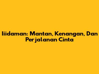 Iiidaman: Mantan, Kenangan, Dan Perjalanan Cinta