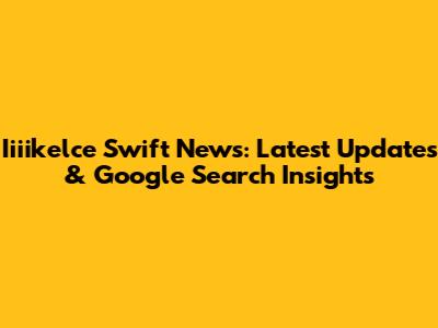 Iiiikelce Swift News: Latest Updates & Google Search Insights